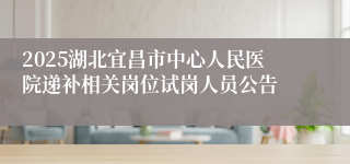 2025湖北宜昌市中心人民医院递补相关岗位试岗人员公告