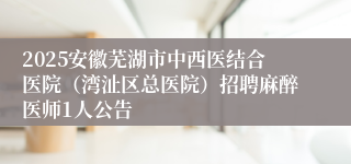 2025安徽芜湖市中西医结合医院（湾沚区总医院）招聘麻醉医师1人公告