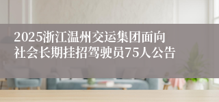 2025浙江温州交运集团面向社会长期挂招驾驶员75人公告