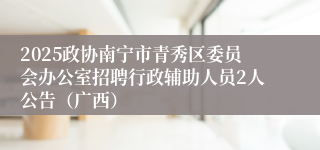 2025政协南宁市青秀区委员会办公室招聘行政辅助人员2人公告（广西）