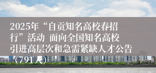 2025年“自贡知名高校春招行”活动  面向全国知名高校引进高层次和急需紧缺人才公告（791人）