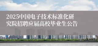 2025中国电子技术标准化研究院招聘应届高校毕业生公告