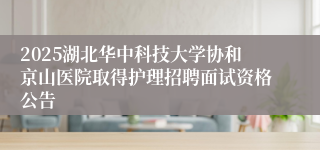 2025湖北华中科技大学协和京山医院取得护理招聘面试资格公告