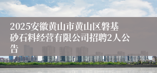 2025安徽黄山市黄山区磐基砂石料经营有限公司招聘2人公告
