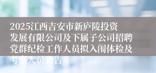 2025江西吉安市新庐陵投资发展有限公司及下属子公司招聘党群纪检工作人员拟入闱体检及考察人员公告