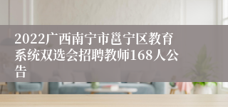 2022广西南宁市邕宁区教育系统双选会招聘教师168人公告