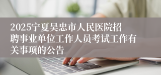 2025宁夏吴忠市人民医院招聘事业单位工作人员考试工作有关事项的公告