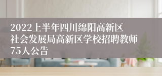 2022上半年四川绵阳高新区社会发展局高新区学校招聘教师75人公告