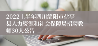 2022上半年四川绵阳市盐亭县人力资源和社会保障局招聘教师30人公告