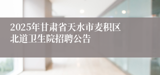 2025年甘肃省天水市麦积区北道卫生院招聘公告