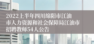 2022上半年四川绵阳市江油市人力资源和社会保障局江油市招聘教师54人公告