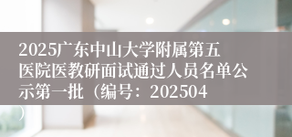 2025广东中山大学附属第五医院医教研面试通过人员名单公示第一批（编号：202504）