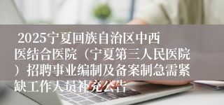  2025宁夏回族自治区中西医结合医院（宁夏第三人民医院）招聘事业编制及备案制急需紧缺工作人员补充公告