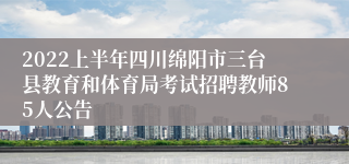 2022上半年四川绵阳市三台县教育和体育局考试招聘教师85人公告