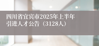 四川省宜宾市2025年上半年引进人才公告（3128人）