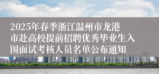 2025年春季浙江温州市龙港市赴高校提前招聘优秀毕业生入围面试考核人员名单公布通知