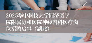 2025华中科技大学同济医学院附属协和医院神经内科医疗岗位招聘启事（湖北）