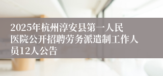 2025年杭州淳安县第一人民医院公开招聘劳务派遣制工作人员12人公告