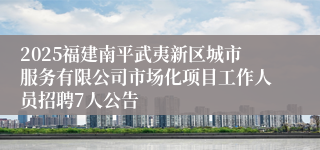 2025福建南平武夷新区城市服务有限公司市场化项目工作人员招聘7人公告