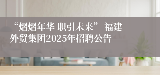“熠熠年华 职引未来” 福建外贸集团2025年招聘公告