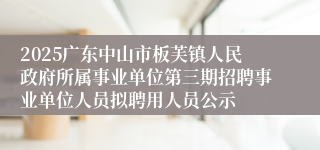 2025广东中山市板芙镇人民政府所属事业单位第三期招聘事业单位人员拟聘用人员公示
