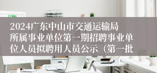 2024广东中山市交通运输局所属事业单位第一期招聘事业单位人员拟聘用人员公示（第一批）