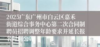 2025广东广州市白云区嘉禾街道综合事务中心第二次合同制聘员招聘调整年龄要求并延长报名时间公告