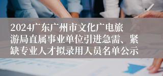 2024广东广州市文化广电旅游局直属事业单位引进急需、紧缺专业人才拟录用人员名单公示