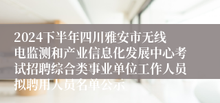 2024下半年四川雅安市无线电监测和产业信息化发展中心考试招聘综合类事业单位工作人员拟聘用人员名单公示