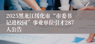 2025黑龙江绥化市“市委书记进校园”事业单位引才287人公告