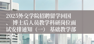 2025外交学院招聘留学回国、 博士后人员教学科研岗位面试安排通知（一） 基础教学部岗位