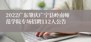 2022广东肇庆广宁县岭南师范学院专场招聘112人公告