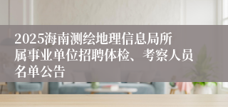 2025海南测绘地理信息局所属事业单位招聘体检、考察人员名单公告