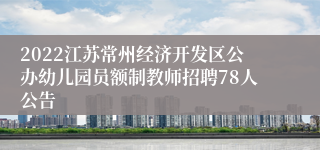 2022江苏常州经济开发区公办幼儿园员额制教师招聘78人公告