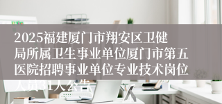 2025福建厦门市翔安区卫健局所属卫生事业单位厦门市第五医院招聘事业单位专业技术岗位人员31人公告