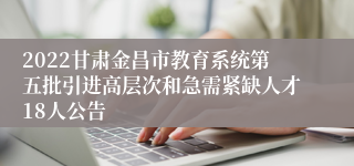 2022甘肃金昌市教育系统第五批引进高层次和急需紧缺人才18人公告