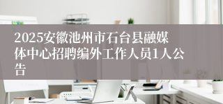2025安徽池州市石台县融媒体中心招聘编外工作人员1人公告