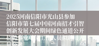 2025河南信阳市光山县参加信阳市第七届中国河南招才引智创新发展大会期间绿色通道公开招聘事业单位工作人员拟聘用人员公示