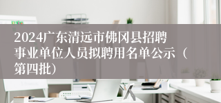 2024广东清远市佛冈县招聘事业单位人员拟聘用名单公示（第四批）