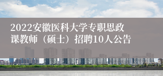 2022安徽医科大学专职思政课教师（硕士）招聘10人公告