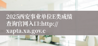 2025西安事业单位E类成绩查询官网入口:http://xapta.xa.gov.cn/