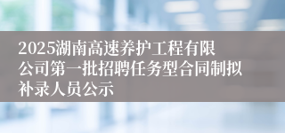 2025湖南高速养护工程有限公司第一批招聘任务型合同制拟补录人员公示