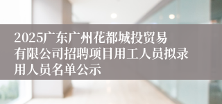 2025广东广州花都城投贸易有限公司招聘项目用工人员拟录用人员名单公示