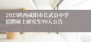 2025陕西咸阳市长武县中学招聘硕士研究生90人公告