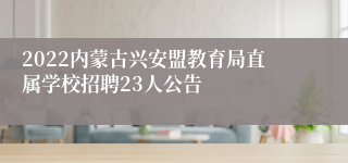 2022内蒙古兴安盟教育局直属学校招聘23人公告