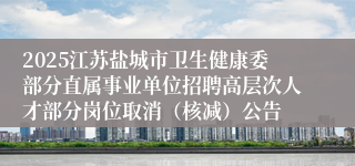 2025江苏盐城市卫生健康委部分直属事业单位招聘高层次人才部分岗位取消（核减）公告