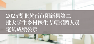2025湖北黄石市阳新县第二批大学生乡村医生专项招聘人员笔试成绩公示