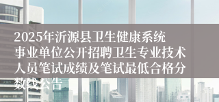 2025年沂源县卫生健康系统事业单位公开招聘卫生专业技术人员笔试成绩及笔试最低合格分数线公告