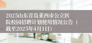 2025山东青岛莱西市公立医院校园招聘计划使用情况公告（截至2025年4月1日）