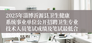 2025年淄博沂源县卫生健康系统事业单位公开招聘卫生专业技术人员笔试成绩及笔试最低合格分数线公告